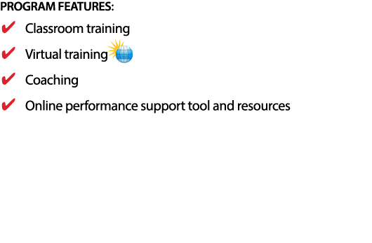 PROGRAM FEATURES: Classroom training Virtual training Coaching Online performance support tool and resources